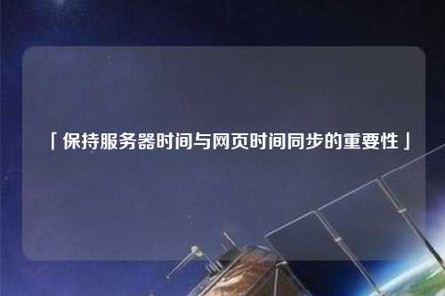 「保持服務(wù)器時(shí)間與網(wǎng)頁(yè)時(shí)間同步的重要性」