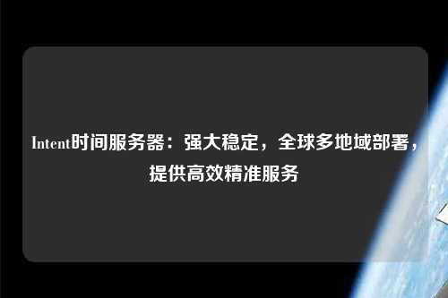 Intent時(shí)間服務(wù)器：強大穩定，全球多地域部署，提供高效精準服務(wù)