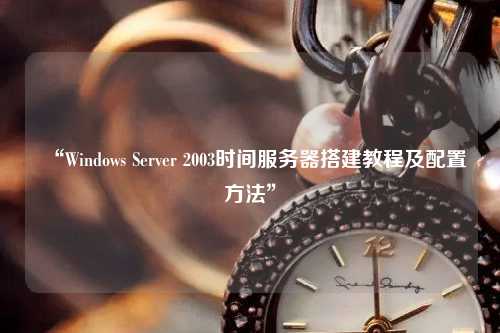 “Windows Server 2003時(shí)間服務(wù)器搭建教程及配置方法”