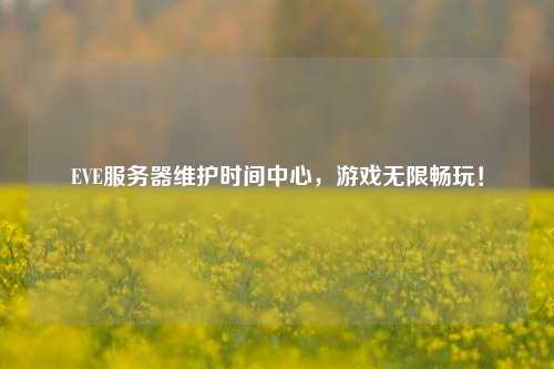 EVE服務(wù)器維護時(shí)間中心，游戲無(wú)限暢玩！