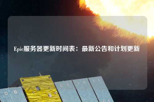 Epic服務(wù)器更新時(shí)間表：最新公告和計劃更新