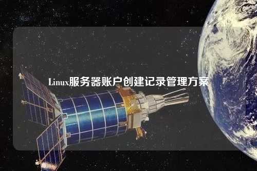 Linux服務(wù)器賬戶(hù)創(chuàng  )建記錄管理方案