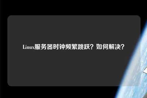 Linux服務(wù)器時鐘頻繁跳躍？如何解決？