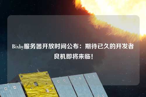 Bixby服務(wù)器開放時間公布：期待已久的開發(fā)者良機即將來臨！