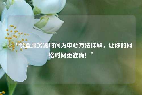 “設(shè)置服務(wù)器時(shí)間為中心方法詳解，讓你的網(wǎng)絡(luò)時(shí)間更準(zhǔn)確！”