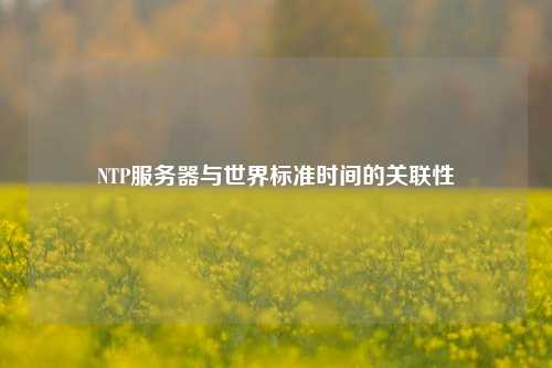 NTP服務(wù)器與世界標準時(shí)間的關(guān)聯(lián)性