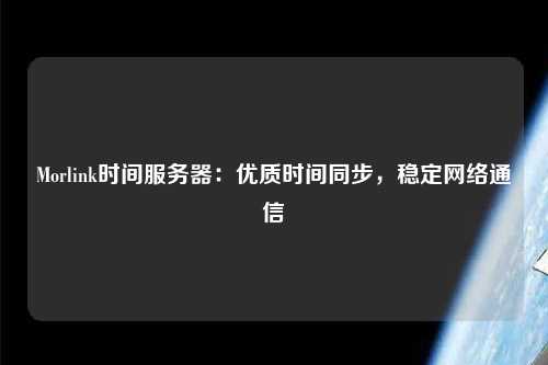 Morlink時(shí)間服務(wù)器：優(yōu)質(zhì)時(shí)間同步，穩定網(wǎng)絡(luò )通信