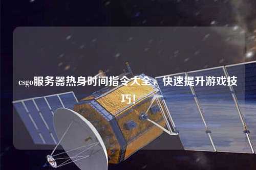 csgo服務(wù)器熱身時(shí)間指令大全，快速提升游戲技巧！