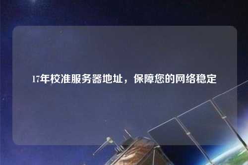 17年校準服務(wù)器地址，保障您的網(wǎng)絡(luò)穩(wěn)定