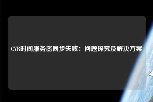 CVR時間服務(wù)器同步失?。簡栴}探究及解決方案