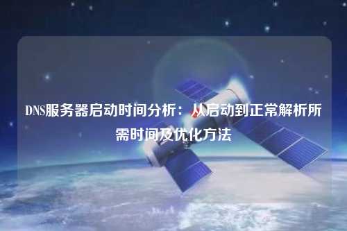 DNS服務(wù)器啟動(dòng)時(shí)間分析：從啟動(dòng)到正常解析所需時(shí)間及優(yōu)化方法