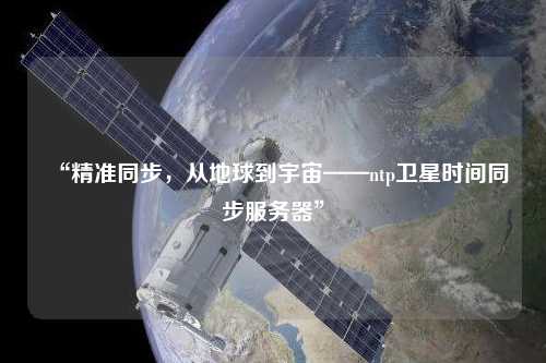 “精準同步，從地球到宇宙——ntp衛星時(shí)間同步服務(wù)器”