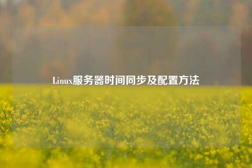 Linux服務(wù)器時(shí)間同步及配置方法