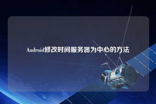 Android修改時(shí)間服務(wù)器為中心的方法