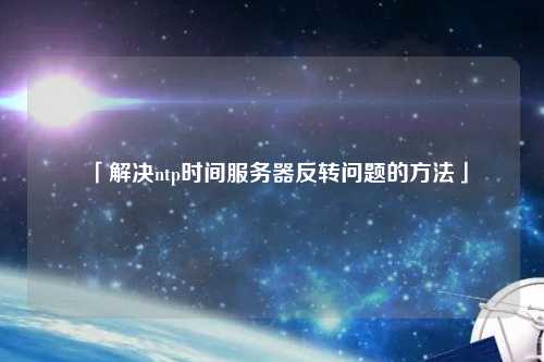 「解決ntp時(shí)間服務(wù)器反轉問(wèn)題的方法」