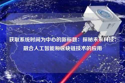 獲取系統時(shí)間為中心的新標題：探秘未來(lái)科技：融合人工智能和區塊鏈技術(shù)的應用