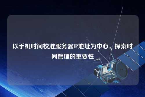 以手機時(shí)間校準服務(wù)器IP地址為中心，探索時(shí)間管理的重要性