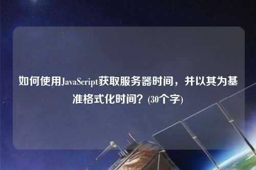 如何使用JavaScript獲取服務(wù)器時(shí)間，并以其為基準格式化時(shí)間？(30個(gè)字)