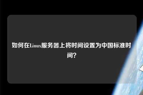 如何在Linux服務(wù)器上將時(shí)間設置為中國標準時(shí)間？