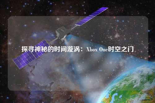 探尋神秘的時(shí)間漩渦：Xbox One時(shí)空之門(mén)