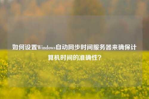 如何設置Windows自動(dòng)同步時(shí)間服務(wù)器來(lái)確保計算機時(shí)間的準確性？