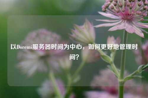 以Doremi服務(wù)器時(shí)間為中心，如何更好地管理時(shí)間？