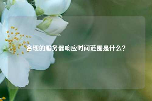 合理的服務(wù)器響應時(shí)間范圍是什么？