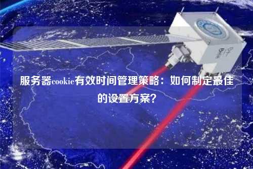 服務(wù)器cookie有效時(shí)間管理策略：如何制定最佳的設置方案？