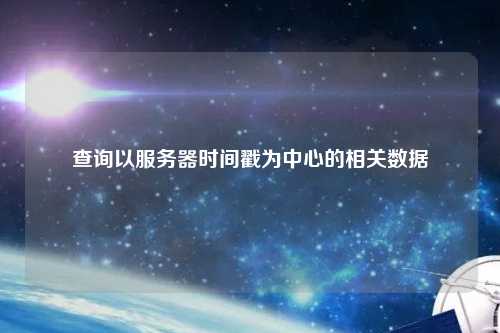 查詢(xún)以服務(wù)器時(shí)間戳為中心的相關(guān)數據