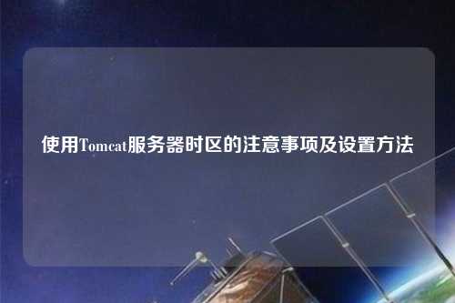 使用Tomcat服務(wù)器時(shí)區的注意事項及設置方法