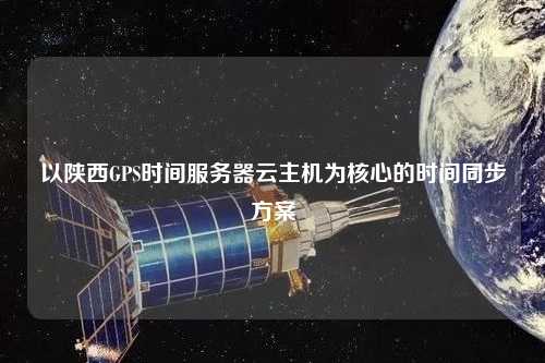 以陜西GPS時(shí)間服務(wù)器云主機為核心的時(shí)間同步方案