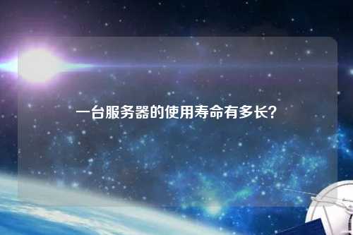 一臺服務(wù)器的使用壽命有多長(cháng)？