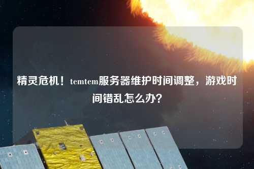 精靈危機！temtem服務(wù)器維護時(shí)間調整，游戲時(shí)間錯亂怎么辦？