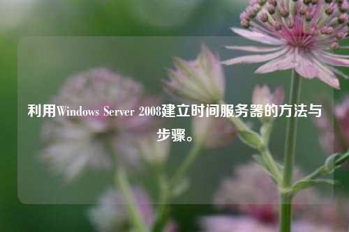 利用Windows Server 2008建立時(shí)間服務(wù)器的方法與步驟。