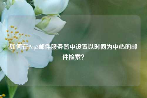 如何在Pop3郵件服務(wù)器中設置以時(shí)間為中心的郵件檢索？