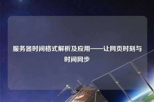 服務(wù)器時(shí)間格式解析及應用——讓網(wǎng)頁(yè)時(shí)刻與時(shí)間同步