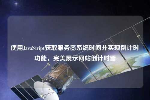 使用JavaScript獲取服務(wù)器系統時(shí)間并實(shí)現倒計時(shí)功能，完美展示網(wǎng)站倒計時(shí)器