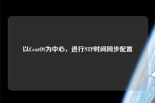 以CentOS為中心，進(jìn)行NTP時(shí)間同步配置