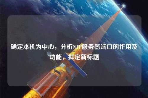 確定本機為中心，分析NTP服務(wù)器端口的作用及功能，擬定新標題