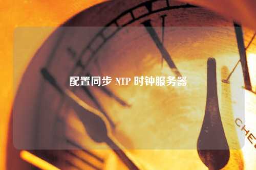 配置同步 NTP 時(shí)鐘服務(wù)器