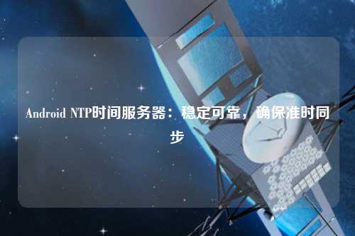 Android NTP時(shí)間服務(wù)器：穩定可靠，確保準時(shí)同步