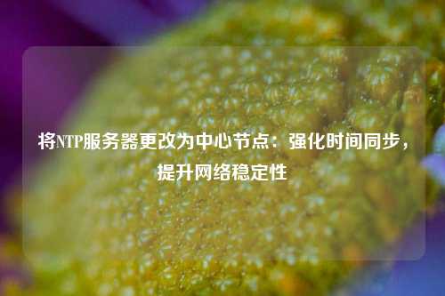 將NTP服務(wù)器更改為中心節點(diǎn)：強化時(shí)間同步，提升網(wǎng)絡(luò )穩定性