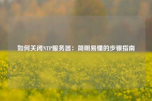 如何關(guān)閉NTP服務(wù)器：簡(jiǎn)明易懂的步驟指南