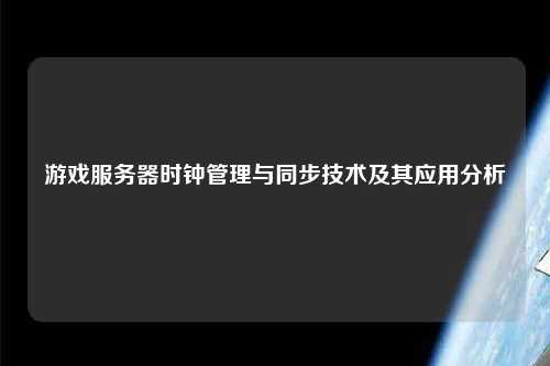 游戲服務(wù)器時(shí)鐘管理與同步技術(shù)及其應用分析