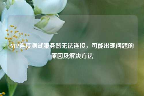 NTP連接測試服務(wù)器無(wú)法連接，可能出現問(wèn)題的原因及解決方法