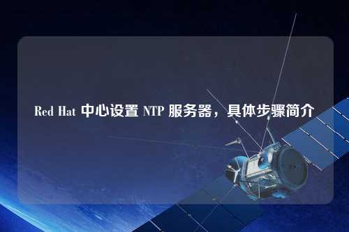 Red Hat 中心設置 NTP 服務(wù)器，具體步驟簡(jiǎn)介