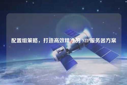 配置組策略，打造高效精準的 NTP服務(wù)器方案