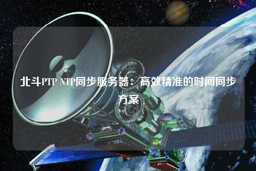 北斗PTP NTP同步服務(wù)器：高效精準的時(shí)間同步方案