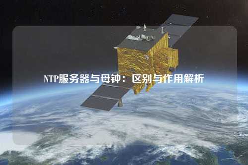 NTP服務(wù)器與母鐘：區別與作用解析