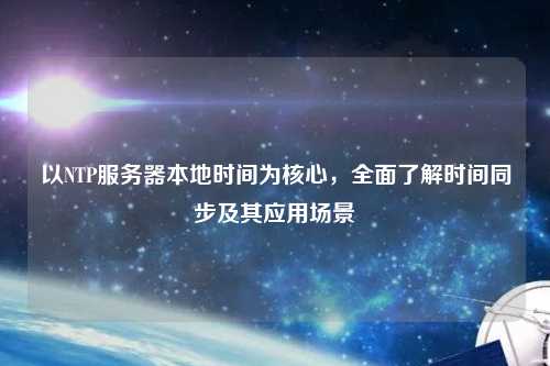 以NTP服務(wù)器本地時(shí)間為核心，全面了解時(shí)間同步及其應用場(chǎng)景